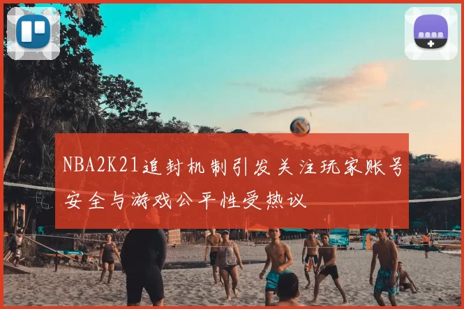 NBA2K21追封机制引发关注玩家账号安全与游戏公平性受热议