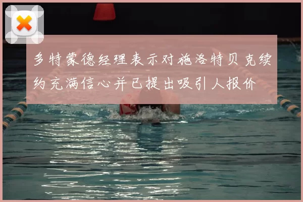 多特蒙德经理表示对施洛特贝克续约充满信心并已提出吸引人报价
