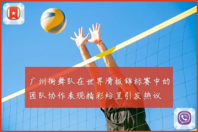 广州街舞队在世界滑板锦标赛中的团队协作表现精彩纷呈引发热议