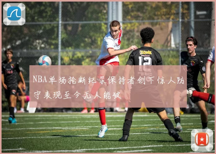 NBA单场抢断纪录保持者创下惊人防守表现至今无人能破