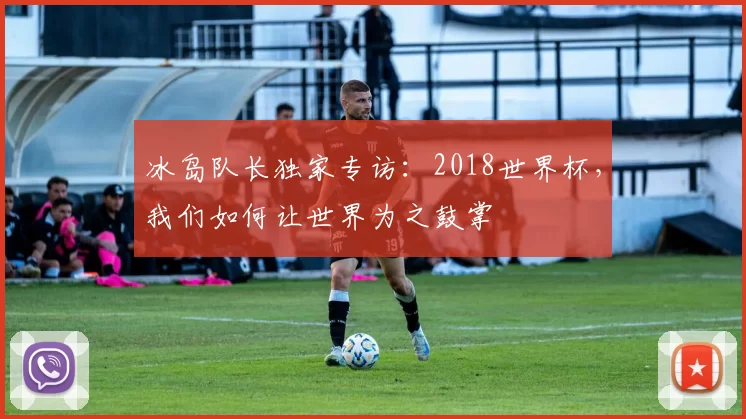 冰岛队长独家专访：2018世界杯，我们如何让世界为之鼓掌