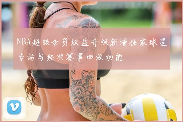 NBA超级会员权益升级新增独家球星专访与经典赛事回放功能