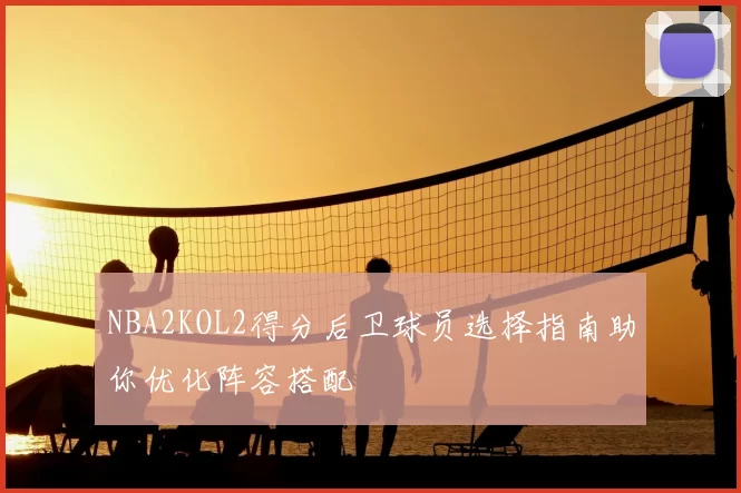 NBA2KOL2得分后卫球员选择指南助你优化阵容搭配