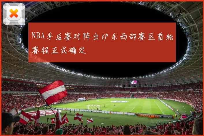 NBA季后赛对阵出炉东西部赛区首轮赛程正式确定