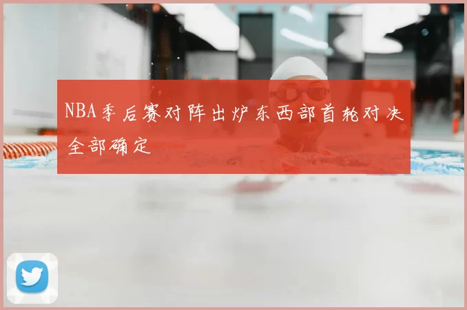 NBA季后赛对阵出炉东西部首轮对决全部确定