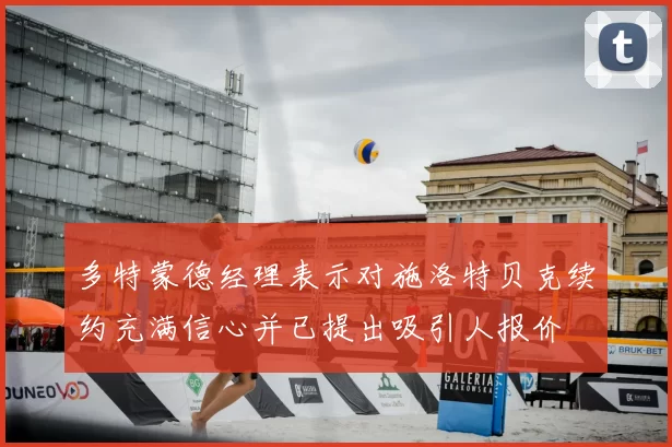 多特蒙德经理表示对施洛特贝克续约充满信心并已提出吸引人报价