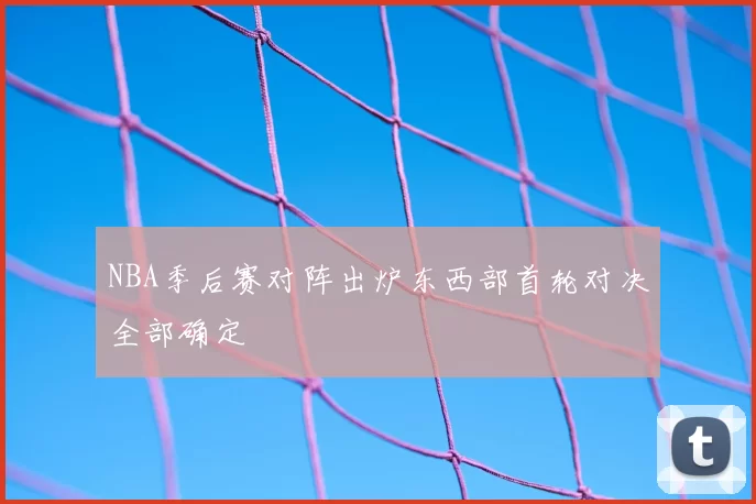 NBA季后赛对阵出炉东西部首轮对决全部确定