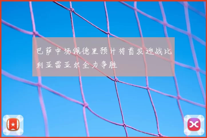 巴萨中场佩德里预计将首发迎战比利亚雷亚尔全力争胜