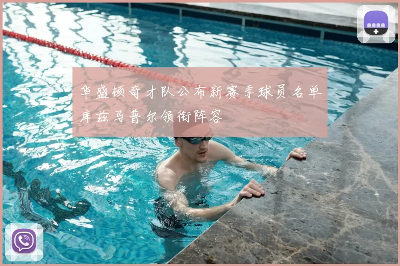 华盛顿奇才队公布新赛季球员名单库兹马普尔领衔阵容