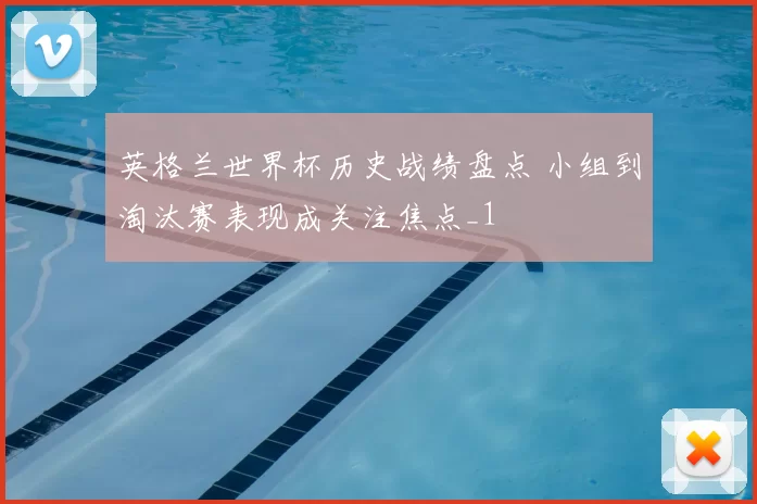 英格兰世界杯历史战绩盘点 小组到淘汰赛表现成关注焦点_1