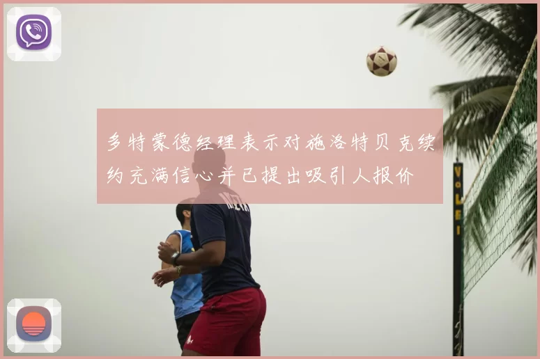 多特蒙德经理表示对施洛特贝克续约充满信心并已提出吸引人报价