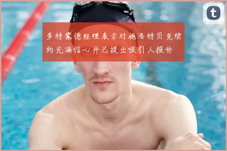 多特蒙德经理表示对施洛特贝克续约充满信心并已提出吸引人报价