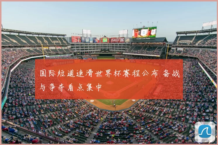 国际短道速滑世界杯赛程公布 备战与争夺看点集中