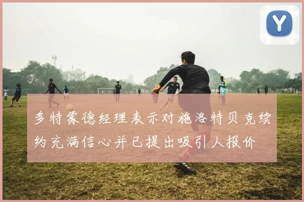 多特蒙德经理表示对施洛特贝克续约充满信心并已提出吸引人报价