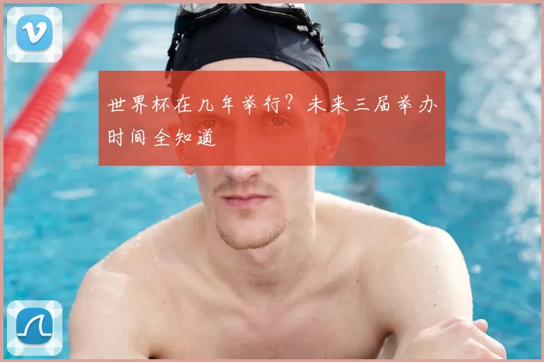 世界杯在几年举行?未来三届举办时间全知道