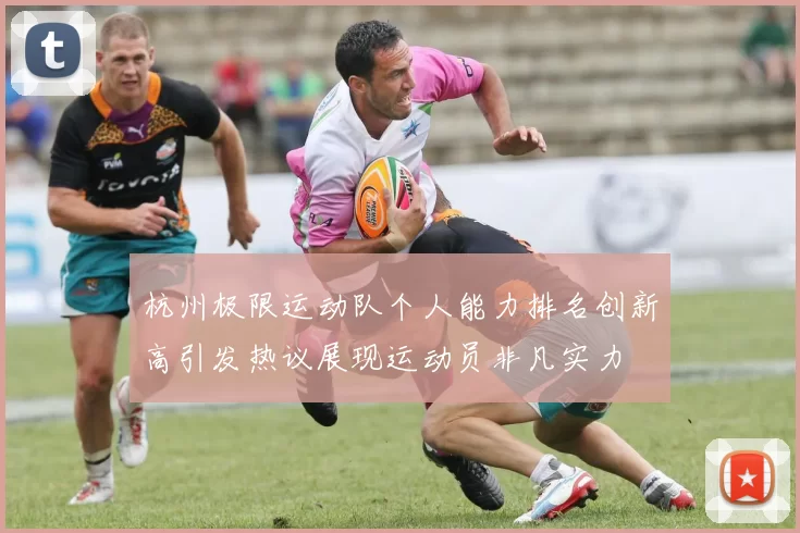 杭州极限运动队个人能力排名创新高引发热议展现运动员非凡实力