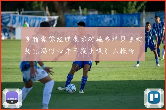 多特蒙德经理表示对施洛特贝克续约充满信心并已提出吸引人报价