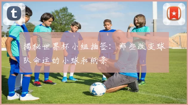 揭秘世界杯小组抽签:那些改变球队命运的小球和纸条