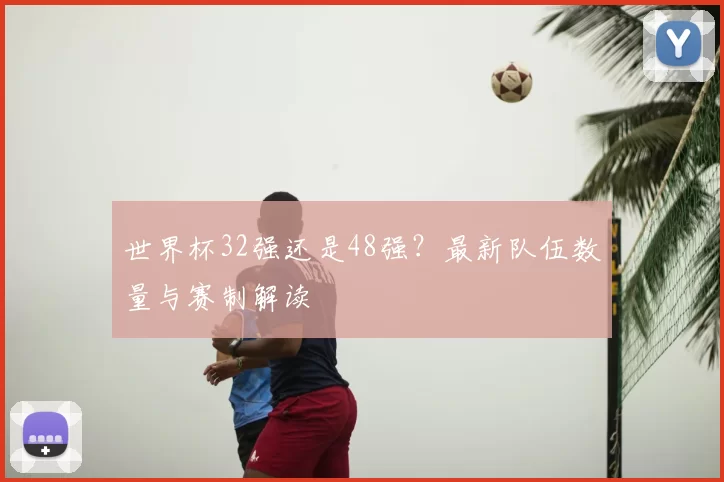 世界杯32强还是48强?最新队伍数量与赛制解读
