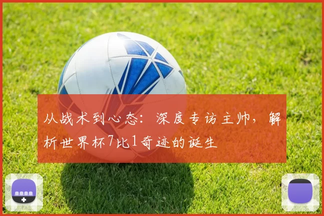 从战术到心态:深度专访主帅,解析世界杯7比1奇迹的诞生
