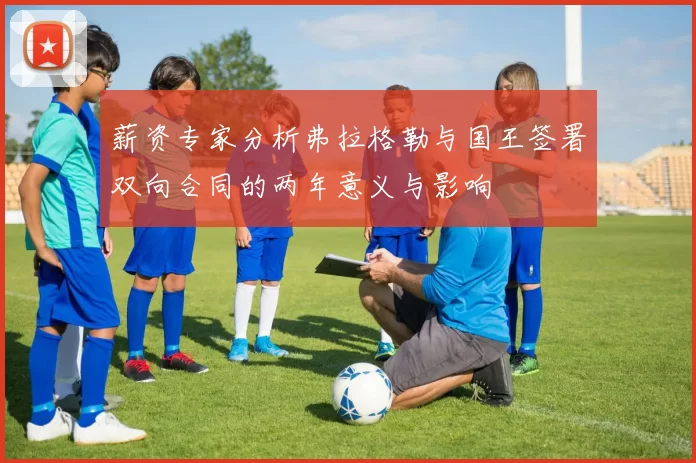 薪资专家分析弗拉格勒与国王签署双向合同的两年意义与影响