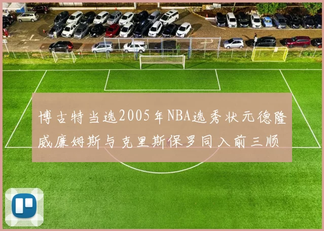 博古特当选2005年NBA选秀状元德隆威廉姆斯与克里斯保罗同入前三顺位