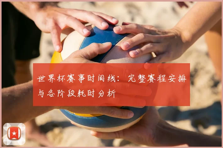 世界杯赛事时间线：完整赛程安排与各阶段耗时分析