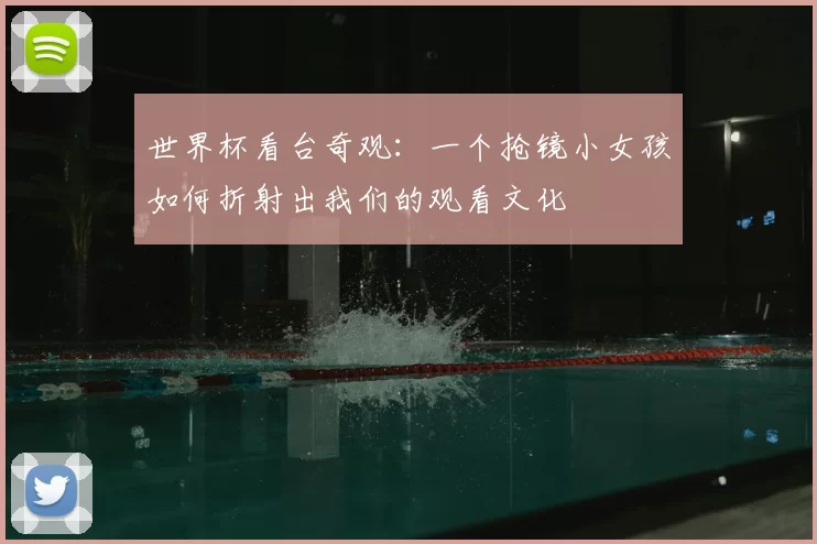 世界杯看台奇观:一个抢镜小女孩如何折射出我们的观看文化