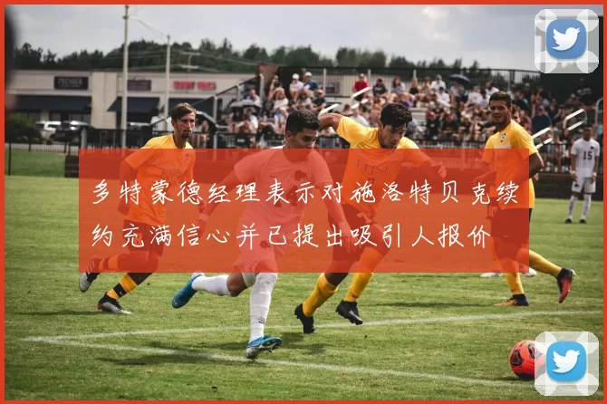 多特蒙德经理表示对施洛特贝克续约充满信心并已提出吸引人报价