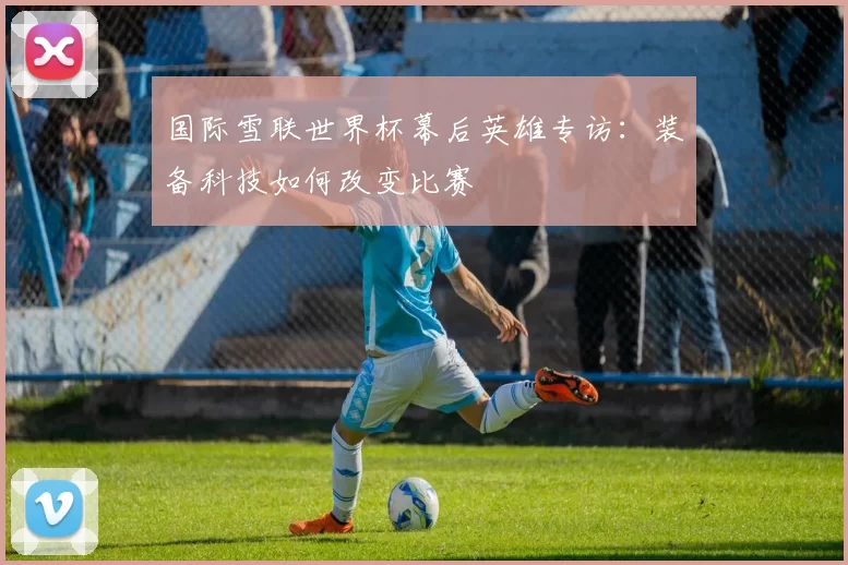 国际雪联世界杯幕后英雄专访:装备科技如何改变比赛
