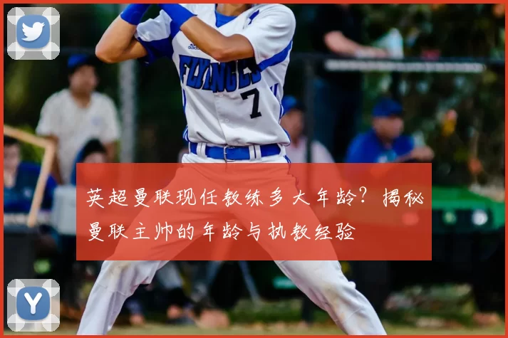 英超曼联现任教练多大年龄？揭秘曼联主帅的年龄与执教经验