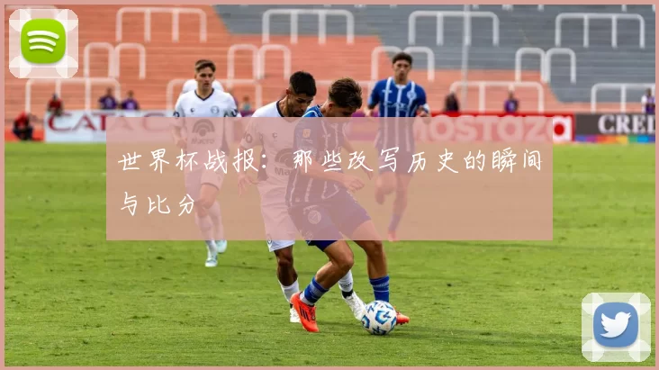 世界杯战报:那些改写历史的瞬间与比分