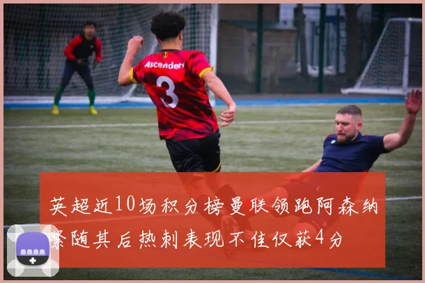 英超近10场积分榜曼联领跑阿森纳紧随其后热刺表现不佳仅获4分