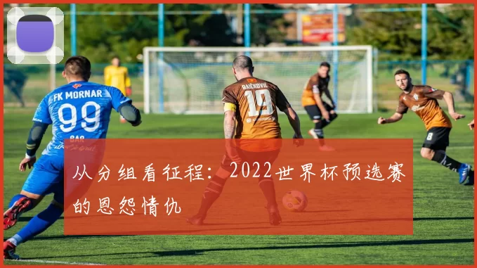 从分组看征程:2022世界杯预选赛的恩怨情仇