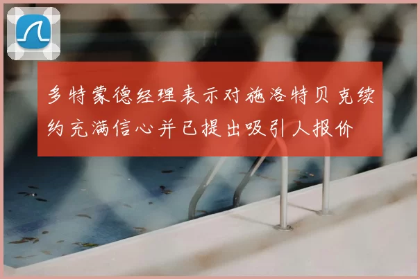 多特蒙德经理表示对施洛特贝克续约充满信心并已提出吸引人报价