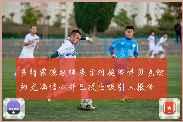 多特蒙德经理表示对施洛特贝克续约充满信心并已提出吸引人报价