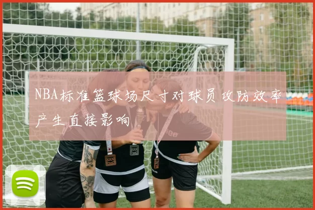 NBA标准篮球场尺寸对球员攻防效率产生直接影响