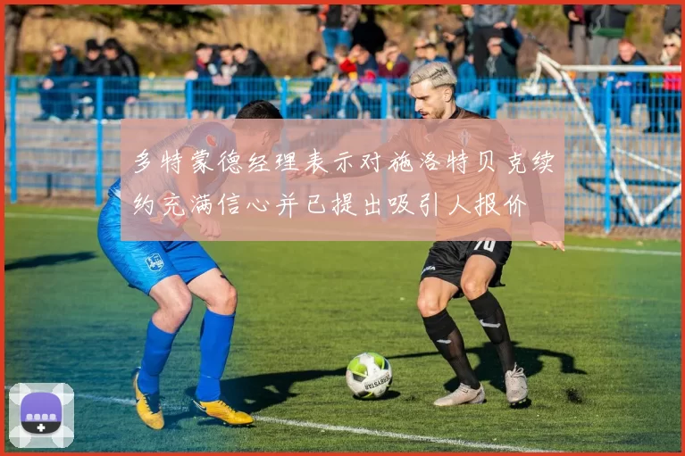 多特蒙德经理表示对施洛特贝克续约充满信心并已提出吸引人报价