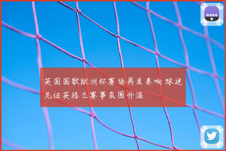 英国国歌欧洲杯赛场再度奏响 球迷见证英格兰赛事氛围升温