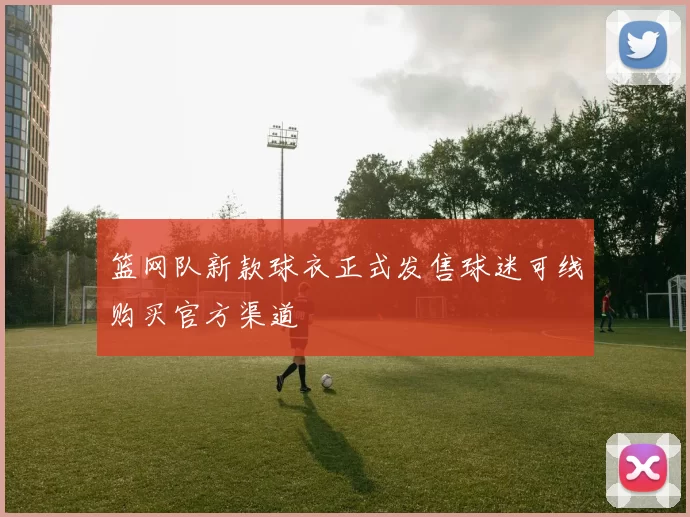 篮网队新款球衣正式发售球迷可线购买官方渠道