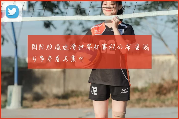 国际短道速滑世界杯赛程公布 备战与争夺看点集中