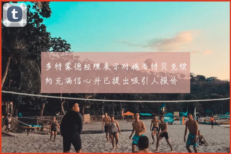 多特蒙德经理表示对施洛特贝克续约充满信心并已提出吸引人报价