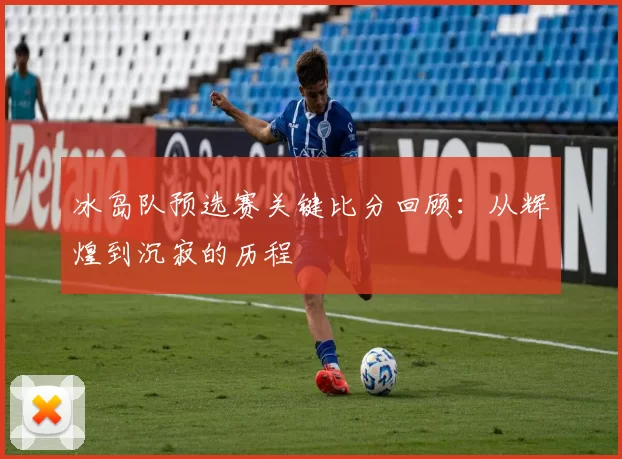 冰岛队预选赛关键比分回顾：从辉煌到沉寂的历程