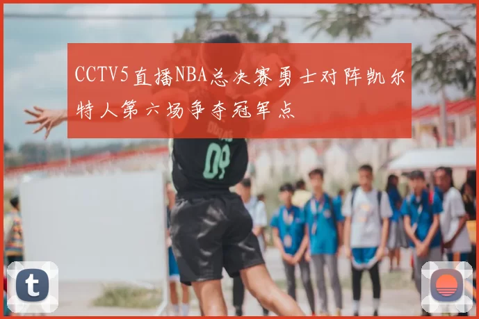 CCTV5直播NBA总决赛勇士对阵凯尔特人第六场争夺冠军点