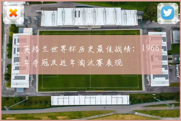 英格兰世界杯历史最佳战绩：1966年夺冠及近年淘汰赛表现