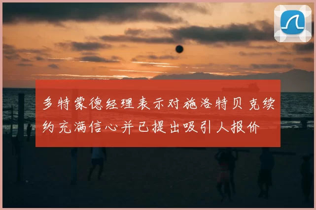 多特蒙德经理表示对施洛特贝克续约充满信心并已提出吸引人报价