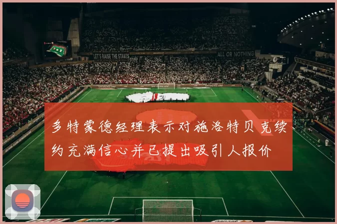 多特蒙德经理表示对施洛特贝克续约充满信心并已提出吸引人报价