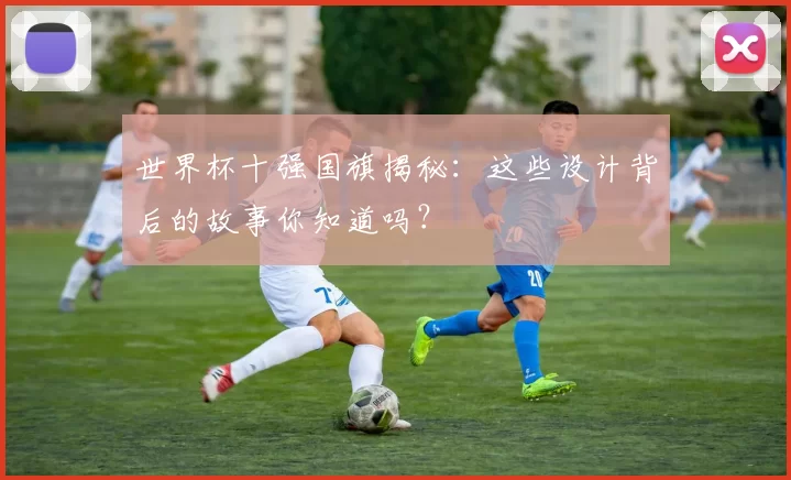 世界杯十强国旗揭秘：这些设计背后的故事你知道吗？