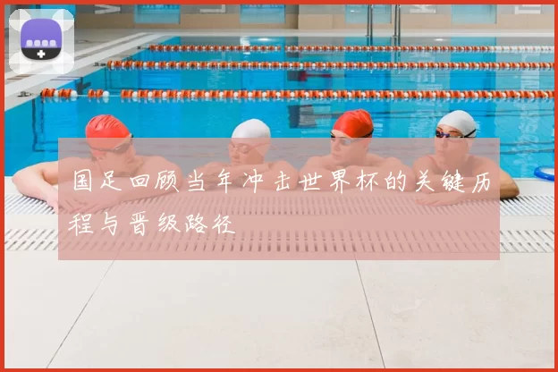 国足回顾当年冲击世界杯的关键历程与晋级路径