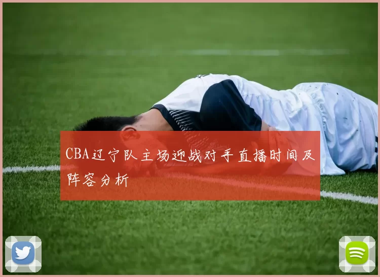 CBA辽宁队主场迎战对手直播时间及阵容分析